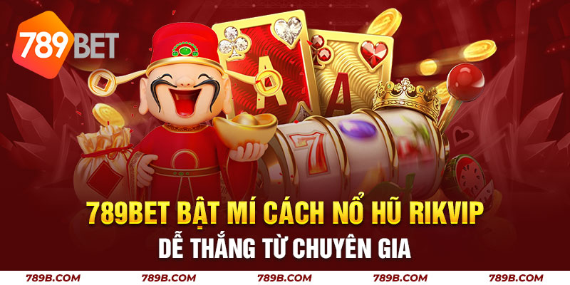 789BET Bật Mí Cách Nổ Hũ Rikvip Dễ Thắng Từ Chuyên Gia
