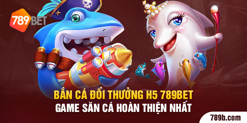 Bắn Cá Đổi Thưởng H5 789BET- Game Săn Cá Hoàn Thiện
