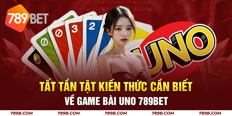 Tất Tần Kiến Thức Cần Biết Về Game Bài Uno 789BET