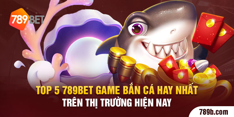 Top 5 789BET Game Bắn Cá Hay Nhất Trên Thị Trường
