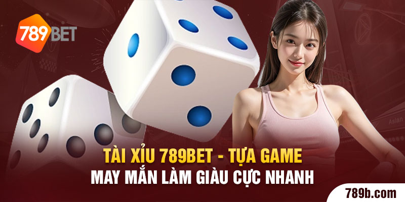 Tài Xỉu 789BET - Tựa Game May Mắn Làm Giàu Cực Nhanh