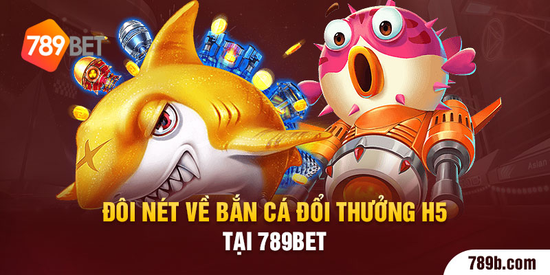 Đôi nét về bắn cá đổi thưởng h5 tại 789BET