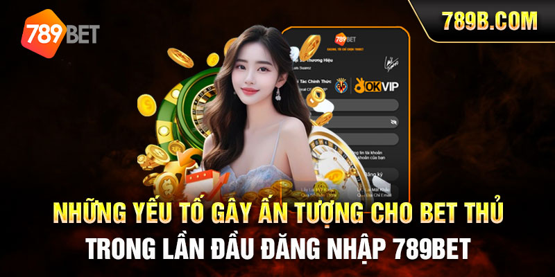 Những yếu tố gây ấn tượng cho bet thủ trong lần đầu đăng nhập 789BET