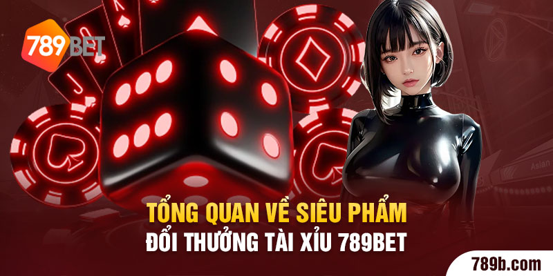Tổng quan về siêu phẩm đổi thưởng Tài Xỉu 789BET 