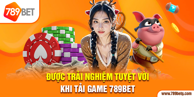 Được trải nghiệm tuyệt vời khi tải game 789bet