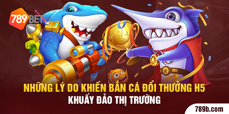 Những lý do khiến bắn cá đổi thưởng h5 khuấy đảo thị trường 