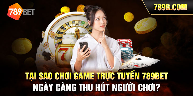 Tại sao chơi game trực tuyến 789BET ngày càng thu hút người chơi?