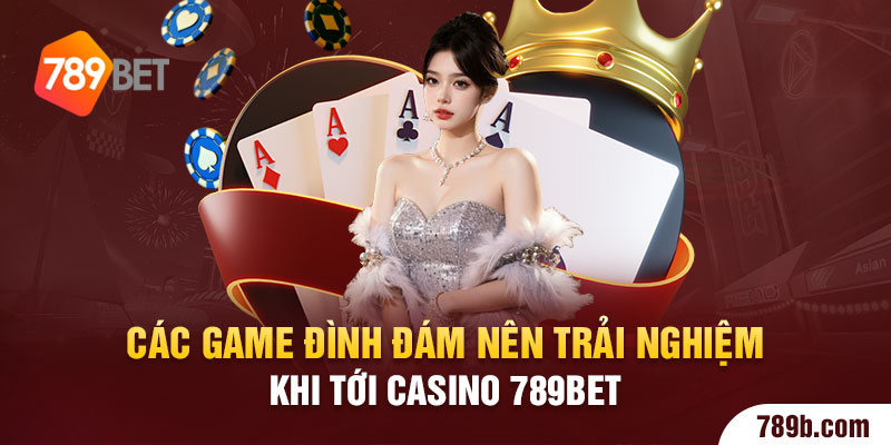 Các game đình đám nên trải nghiệm khi tới casino 789BET