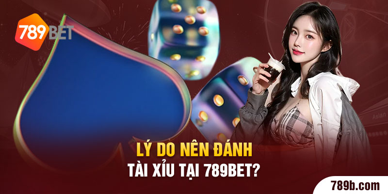 Lý do nên đánh Tài Xỉu 789BET?