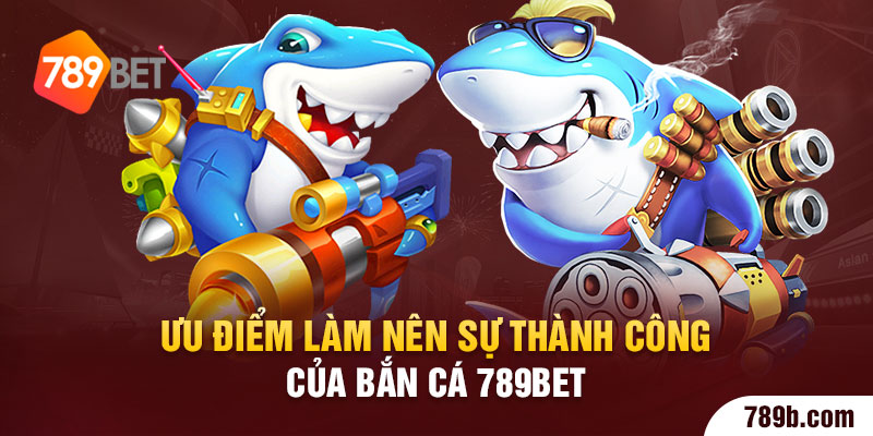 Ưu điểm làm nên sự thành công của  bắn cá 789BET