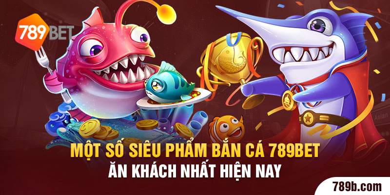 Một số siêu phẩm bắn cá 789BET ăn khách nhất hiện nay 