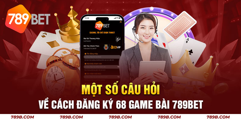 Một số câu hỏi về cách đăng ký 68 game bài 789BET 