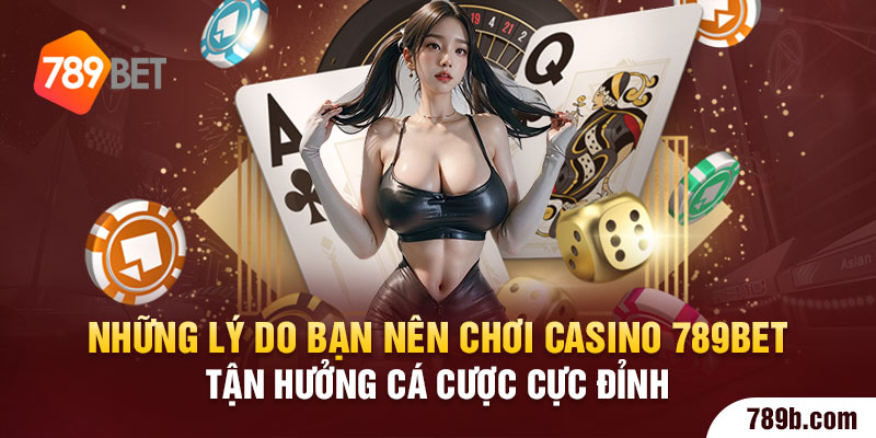 Những lý do bạn nên chơi casino 789BET tận hưởng cá cược cực đỉnh