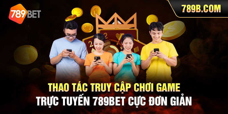 Thao tác truy cập chơi game trực tuyến 789BET cực đơn giản 