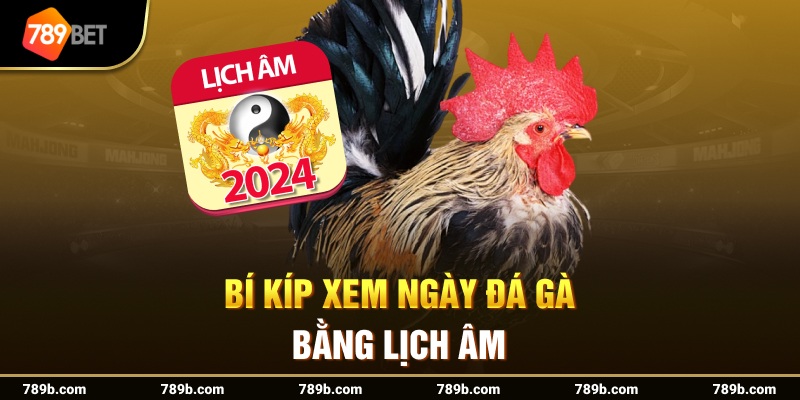 Bí kíp xem ngày đá gà bằng lịch âm