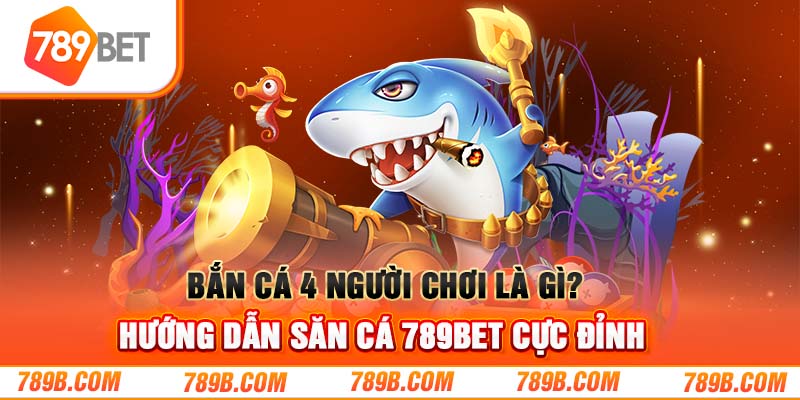 Bắn Cá 4 Người Chơi Là Gì? Hướng Dẫn Săn Cá 789BET