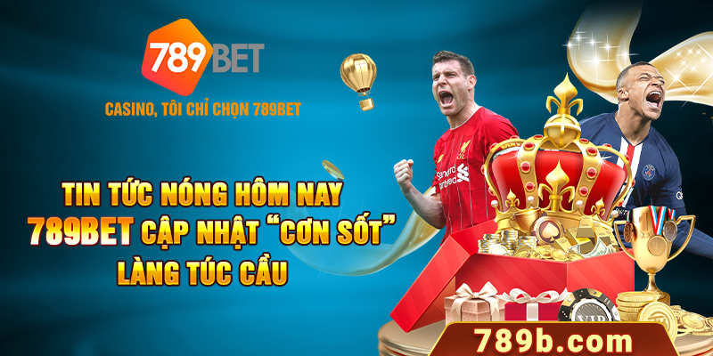 Tin Tức Nóng Hôm Nay 789BET Cập Nhật “Cơn Sốt”