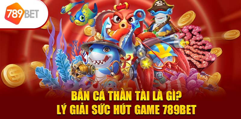 Bắn Cá Thần Tài Là Gì? Lý Giải Sức Hút Game 789BET