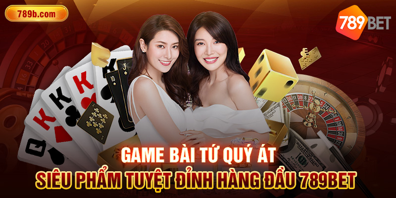 Game Bài Tứ Quý Át - Siêu Phẩm Tuyệt Đỉnh Hàng Đầu 789BET