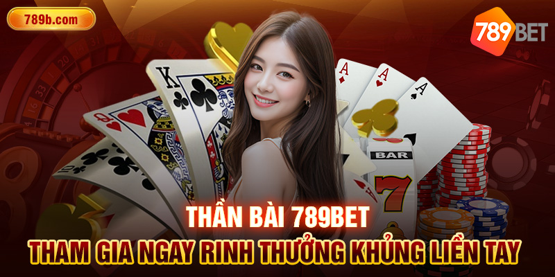 Thần Bài 789BET -Tham Gia Ngay Rinh Thưởng Khủng Liền Tay 
