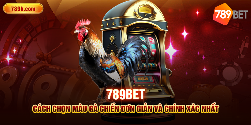 789BET Cách Chọn Màu Gà Chiến Đơn Giản Chính Xác Nhất