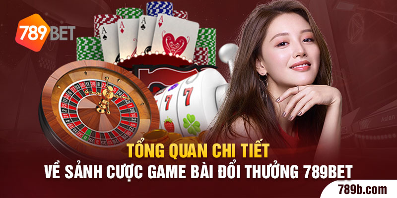 Tổng quan chi tiết về sảnh cược game bài đổi thưởng 789BET