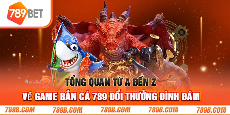 Tổng quan từ A đến Z về game bắn cá đổi thưởng đình đám