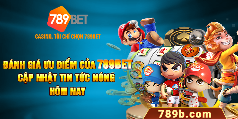 Đánh giá ưu điểm của 789BET cập nhật tin tức nóng hôm nay