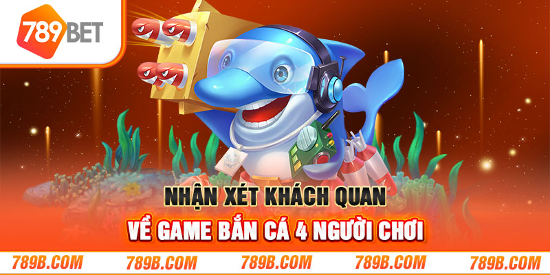 Nhận xét khách quan về game bắn cá 4 người chơi