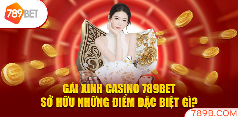 Gái xinh Casino 789BET sở hữu những điểm đặc biệt gì? 