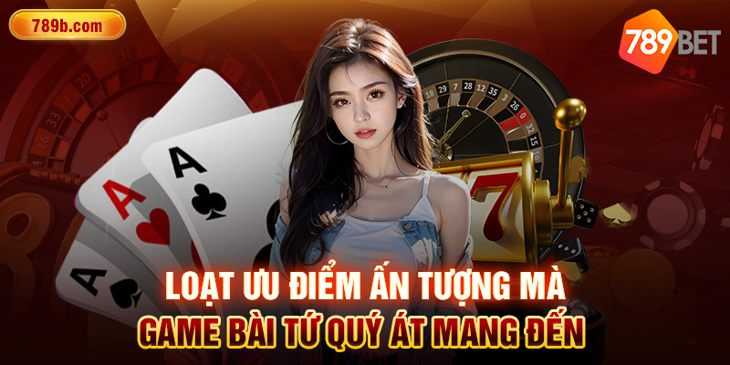 Loạt ưu điểm ấn tượng mà game bài Tứ Quý Át mang đến 