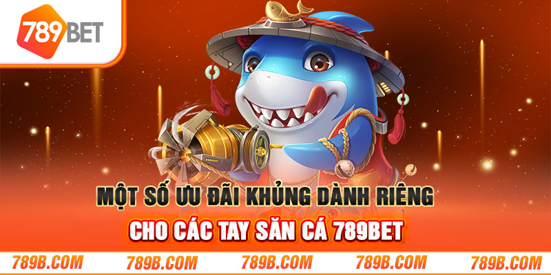 Một số ưu đãi khủng dành riêng cho các tay săn cá 789BET