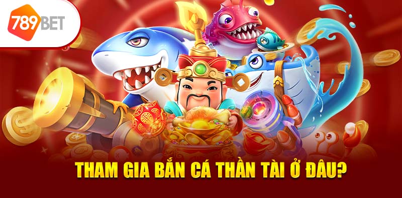 Tham gia bắn cá thần tài ở đâu? 