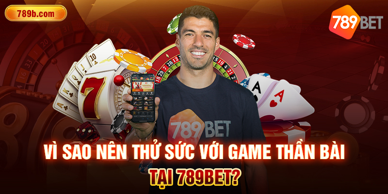 Vì sao nên thử sức với game Thần Bài tại 789BET? 