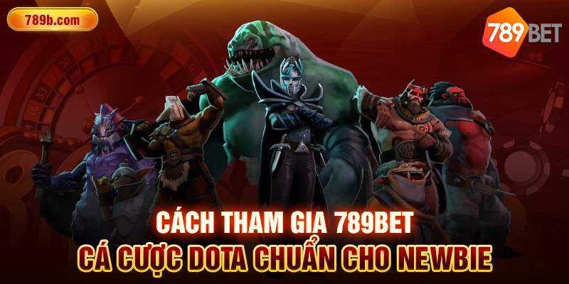 Cách tham gia 789BET cá cược Dota chuẩn cho newbie