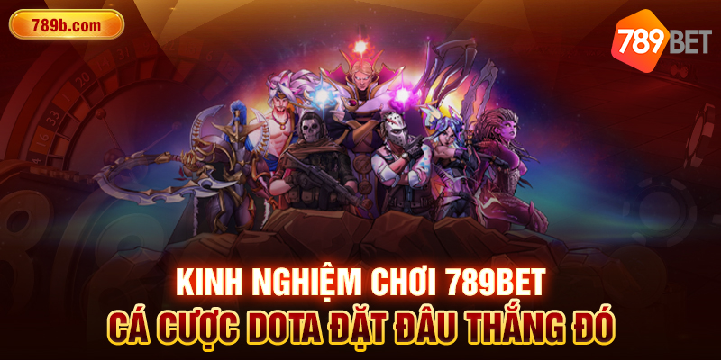 Kinh nghiệm chơi 789BET cá cược Dota đặt đâu thắng đó