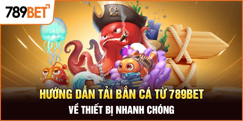 Hướng dẫn tải bắn cá từ 789BET về thiết bị nhanh chóng