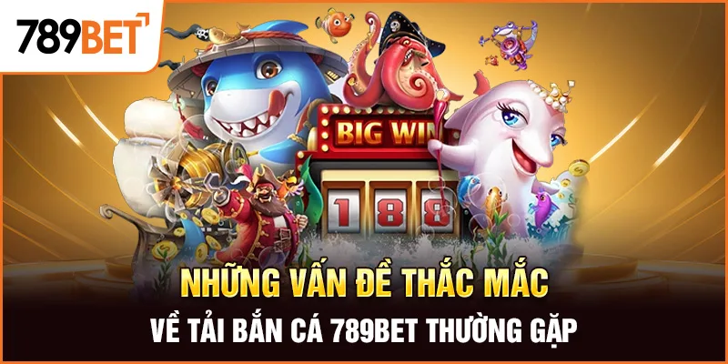 Những vấn đề thắc mắc về tải bắn cá 789BET thường gặp