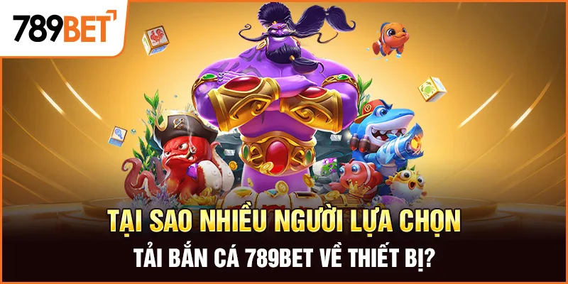 Tại sao nhiều người lựa chọn tải bắn cá 789BET về thiết bị?