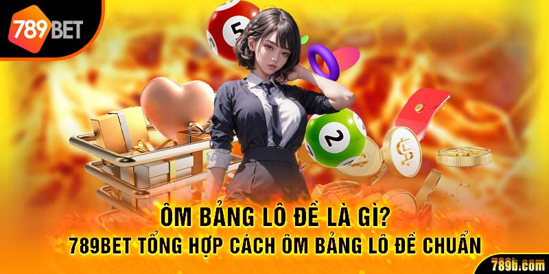Ôm Bảng Lô Đề Là Gì? 789BET Tổng Hợp Cách Ôm Bảng Đề