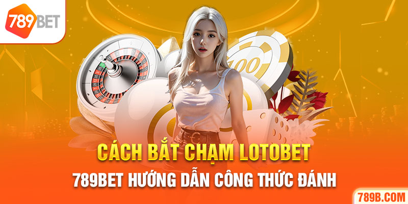 Cách Bắt Chạm Lotobet - 789BET Hướng Dẫn Công Thức Đánh